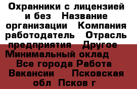 Охранники с лицензией и без › Название организации ­ Компания-работодатель › Отрасль предприятия ­ Другое › Минимальный оклад ­ 1 - Все города Работа » Вакансии   . Псковская обл.,Псков г.